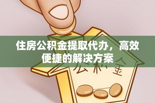 绥棱住房公积金提取代办，高效便捷的解决方案