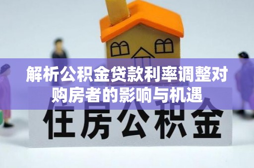绥棱解析公积金贷款利率调整对购房者的影响与机遇