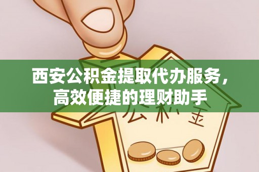 绥棱西安公积金提取代办服务，高效便捷的理财助手