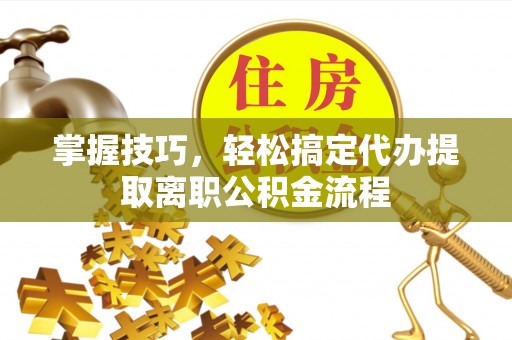 绥棱掌握技巧，轻松搞定代办提取离职公积金流程