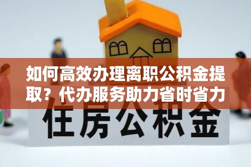 绥棱如何高效办理离职公积金提取？代办服务助力省时省力