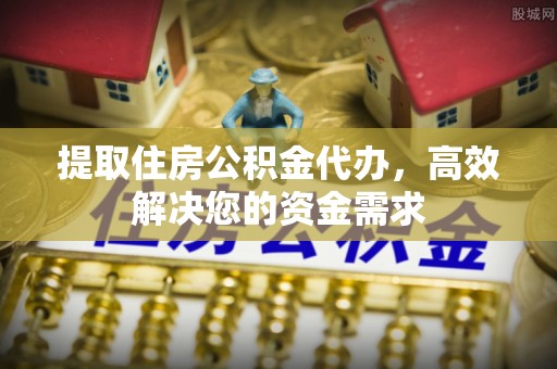 绥棱提取住房公积金代办，高效解决您的资金需求