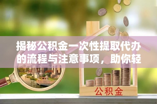 绥棱揭秘公积金一次性提取代办的流程与注意事项，助你轻松搞定财务规划