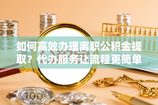 绥棱如何高效办理离职公积金提取？代办服务让流程更简单
