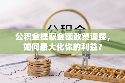 绥棱公积金提取金额政策调整，如何最大化你的利益？