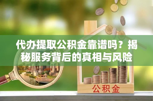 绥棱代办提取公积金靠谱吗？揭秘服务背后的真相与风险