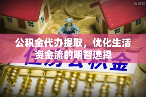 绥棱公积金代办提取，优化生活资金流的明智选择