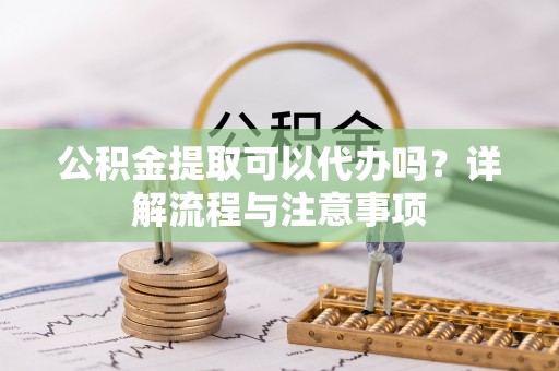 绥棱公积金提取可以代办吗？详解流程与注意事项