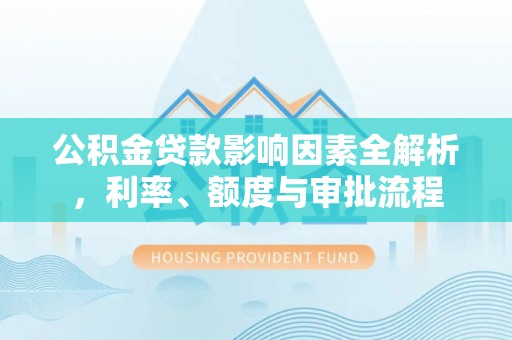绥棱公积金贷款影响因素全解析，利率、额度与审批流程
