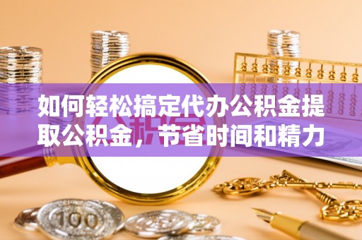绥棱如何轻松搞定代办公积金提取公积金，节省时间和精力的秘密武器