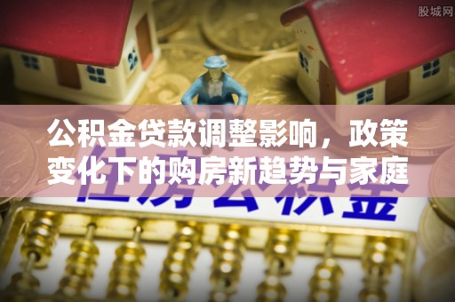 绥棱公积金贷款调整影响，政策变化下的购房新趋势与家庭财务规划