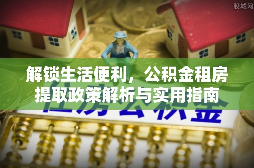绥棱解锁生活便利，公积金租房提取政策解析与实用指南