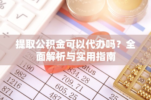 绥棱提取公积金可以代办吗？全面解析与实用指南