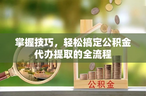 绥棱掌握技巧，轻松搞定公积金代办提取的全流程