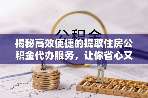 绥棱揭秘高效便捷的提取住房公积金代办服务，让你省心又省力