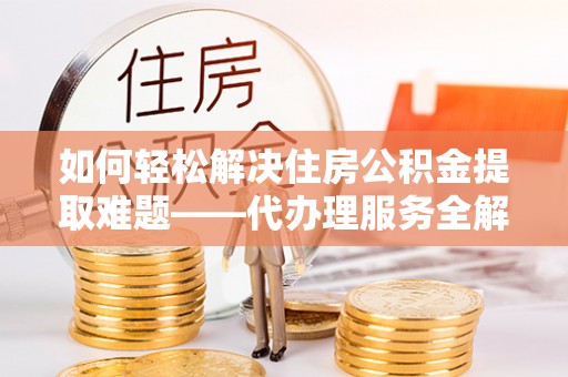 绥棱如何轻松解决住房公积金提取难题——代办理服务全解析