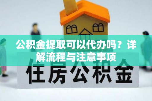 绥棱公积金提取可以代办吗？详解流程与注意事项