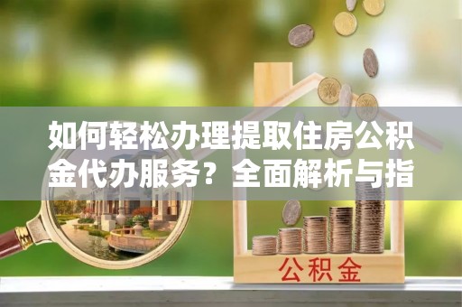 绥棱如何轻松办理提取住房公积金代办服务？全面解析与指南