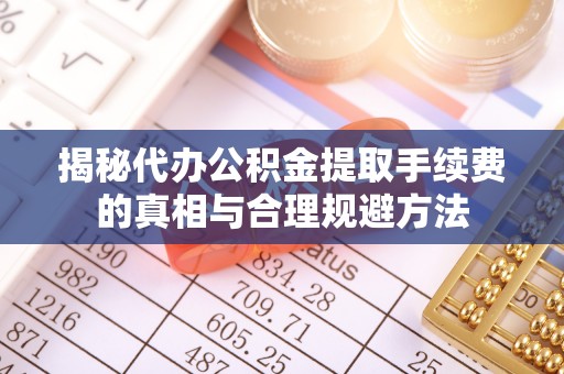 绥棱揭秘代办公积金提取手续费的真相与合理规避方法
