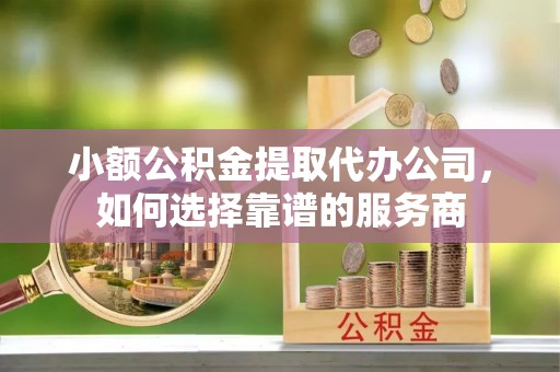 绥棱小额公积金提取代办公司，如何选择靠谱的服务商