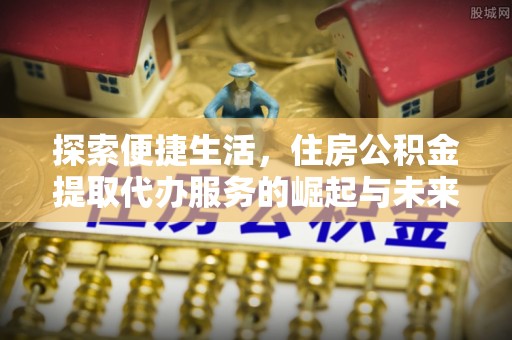 绥棱探索便捷生活，住房公积金提取代办服务的崛起与未来趋势