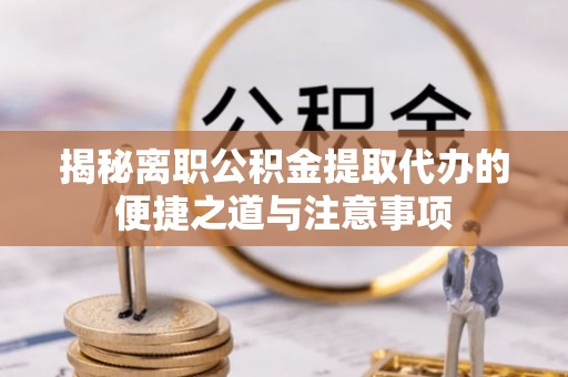 绥棱揭秘离职公积金提取代办的便捷之道与注意事项