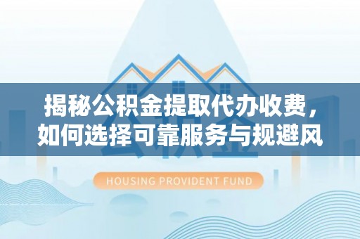 绥棱揭秘公积金提取代办收费，如何选择可靠服务与规避风险