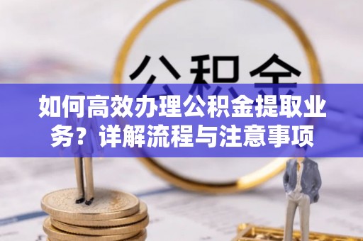 绥棱如何高效办理公积金提取业务？详解流程与注意事项