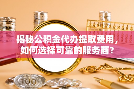 绥棱揭秘公积金代办提取费用，如何选择可靠的服务商？
