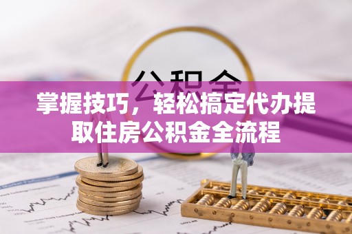 绥棱掌握技巧，轻松搞定代办提取住房公积金全流程
