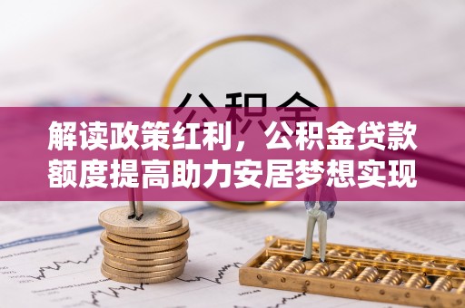 绥棱解读政策红利，公积金贷款额度提高助力安居梦想实现
