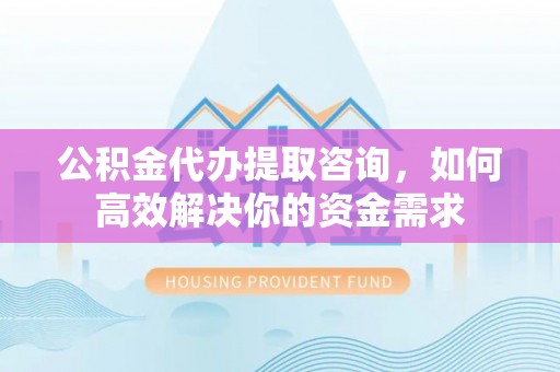 绥棱公积金代办提取咨询，如何高效解决你的资金需求