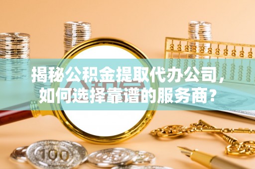 绥棱揭秘公积金提取代办公司，如何选择靠谱的服务商？