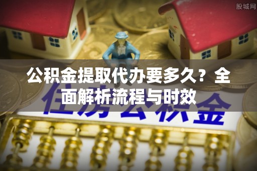 绥棱公积金提取代办要多久？全面解析流程与时效