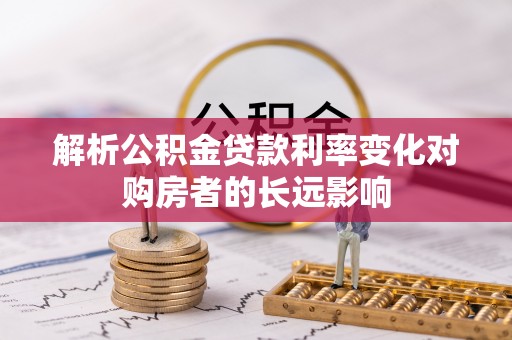 绥棱解析公积金贷款利率变化对购房者的长远影响