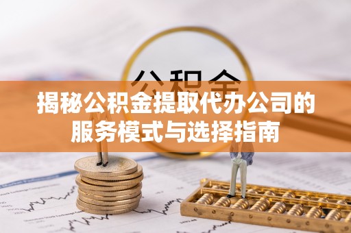 绥棱揭秘公积金提取代办公司的服务模式与选择指南