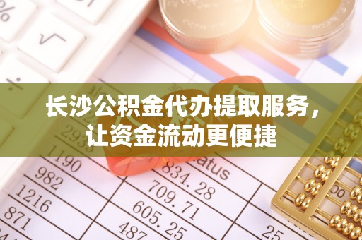 绥棱长沙公积金代办提取服务，让资金流动更便捷