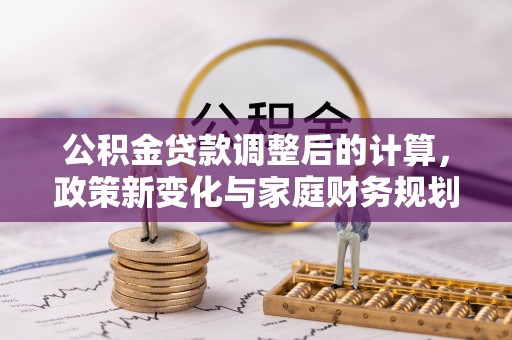 绥棱公积金贷款调整后的计算，政策新变化与家庭财务规划