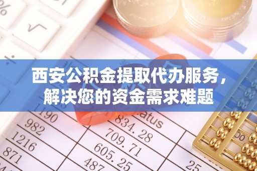 绥棱西安公积金提取代办服务，解决您的资金需求难题