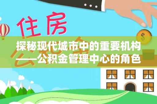 绥棱探秘现代城市中的重要机构——公积金管理中心的角色与使命