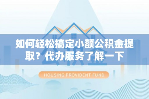 绥棱如何轻松搞定小额公积金提取？代办服务了解一下
