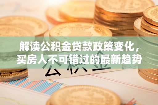 绥棱解读公积金贷款政策变化，买房人不可错过的最新趋势