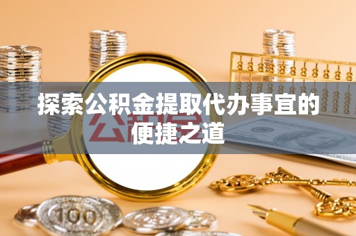 绥棱探索公积金提取代办事宜的便捷之道