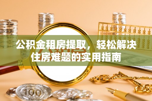 绥棱公积金租房提取，轻松解决住房难题的实用指南