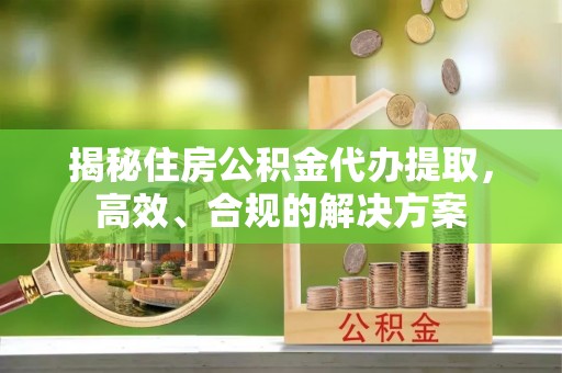 绥棱揭秘住房公积金代办提取，高效、合规的解决方案