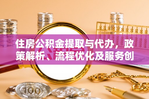 绥棱住房公积金提取与代办，政策解析、流程优化及服务创新