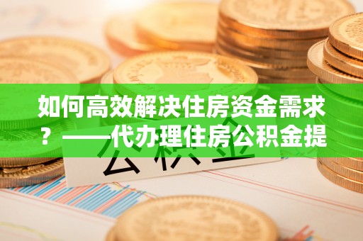 绥棱如何高效解决住房资金需求？——代办理住房公积金提取服务全解析