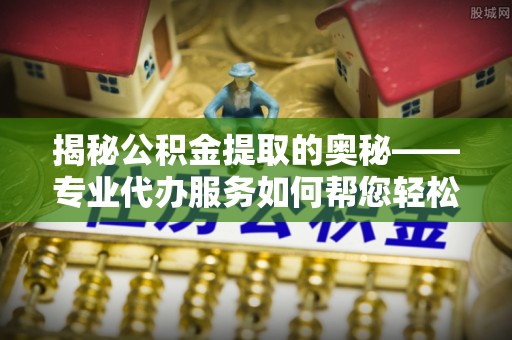 绥棱揭秘公积金提取的奥秘——专业代办服务如何帮您轻松搞定