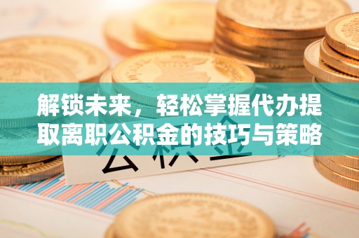 绥棱解锁未来，轻松掌握代办提取离职公积金的技巧与策略