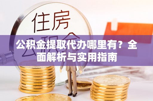 绥棱公积金提取代办哪里有？全面解析与实用指南